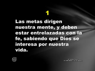 Las metas dirigen
nuestra mente, y deben
estar entrelazadas con la
fe, sabiendo que Dios se
interesa por nuestra
vida.
1
Dr. Gustavo Piñeiro
Cel. 0982 866342 – Tel. 021 66 00 70
 