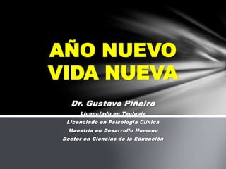 Dr. Gustavo Piñeiro
Licenciado en Teología
Licenciado en Psicología Clínica
Maestría en Desarrollo Humano
Doctor en Ciencias de la Educación
AÑO NUEVO
VIDA NUEVA
 