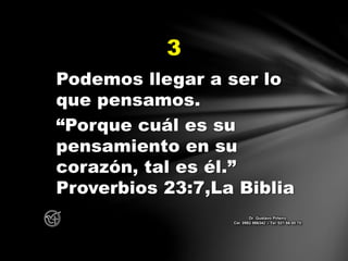 Podemos llegar a ser lo
que pensamos.
“Porque cuál es su
pensamiento en su
corazón, tal es él.”
Proverbios 23:7,La Biblia
3
Dr. Gustavo Piñeiro
Cel. 0982 866342 – Tel. 021 66 00 70
 