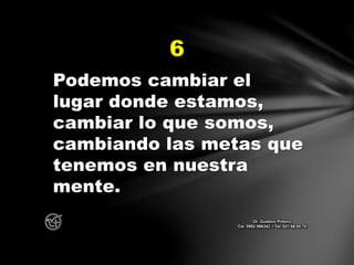 Podemos cambiar el
lugar donde estamos,
cambiar lo que somos,
cambiando las metas que
tenemos en nuestra
mente.
6
Dr. Gustavo Piñeiro
Cel. 0982 866342 – Tel. 021 66 00 70
 
