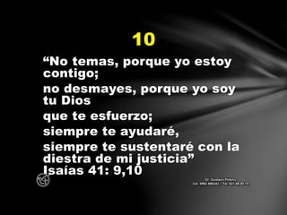 “No temas, porque yo estoy
contigo;
no desmayes, porque yo soy
tu Dios
que te esfuerzo;
siempre te ayudaré,
siempre te sustentaré con la
diestra de mi justicia”
Isaías 41: 9,10
10
Dr. Gustavo Piñeiro
Cel. 0982 866342 – Tel. 021 66 00 70
 