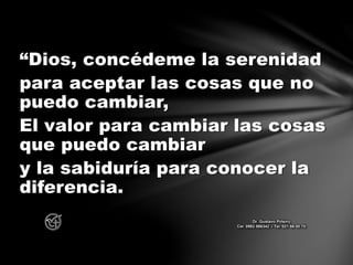 “Dios, concédeme la serenidad
para aceptar las cosas que no
puedo cambiar,
El valor para cambiar las cosas
que puedo cambiar
y la sabiduría para conocer la
diferencia.
Dr. Gustavo Piñeiro
Cel. 0982 866342 – Tel. 021 66 00 70
 