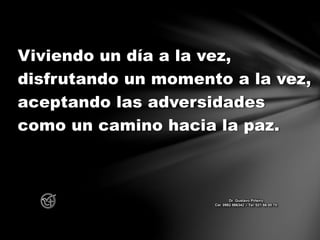 Viviendo un día a la vez,
disfrutando un momento a la vez,
aceptando las adversidades
como un camino hacia la paz.
Dr. Gustavo Piñeiro
Cel. 0982 866342 – Tel. 021 66 00 70
 