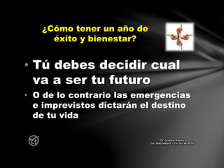 • Tú debes decidir cual
va a ser tu futuro
• O de lo contrario las emergencias
e imprevistos dictarán el destino
de tu vida
¿Cómo tener un año de
éxito y bienestar?
Dr. Gustavo Piñeiro
Cel. 0982 866342 – Tel. 021 66 00 70
 