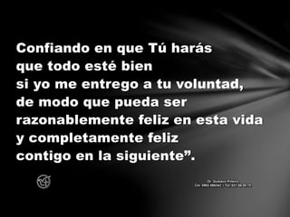 Confiando en que Tú harás
que todo esté bien
si yo me entrego a tu voluntad,
de modo que pueda ser
razonablemente feliz en esta vida
y completamente feliz
contigo en la siguiente”.
Dr. Gustavo Piñeiro
Cel. 0982 866342 – Tel. 021 66 00 70
 
