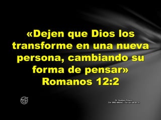 «Dejen que Dios los
transforme en una nueva
persona, cambiando su
forma de pensar»
Romanos 12:2
Dr. Gustavo Piñeiro
Cel. 0982 866342 – Tel. 021 66 00 70
 