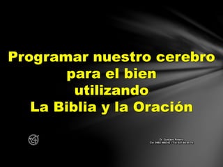 Programar nuestro cerebro
para el bien
utilizando
La Biblia y la Oración
Dr. Gustavo Piñeiro
Cel. 0982 866342 – Tel. 021 66 00 70
 