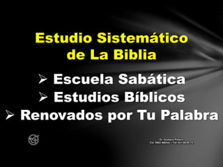 Estudio Sistemático
de La Biblia
Dr. Gustavo Piñeiro
Cel. 0982 866342 – Tel. 021 66 00 70
 Escuela Sabática
 Estudios Bíblicos
 Renovados por Tu Palabra
 