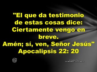 "El que da testimonio
de estas cosas dice:
Ciertamente vengo en
breve.
Amén; sí, ven, Señor Jesús"
Apocalipsis 22: 20
Dr. Gustavo Piñeiro
Cel. 0982 866342 – Tel. 021 66 00 70
 