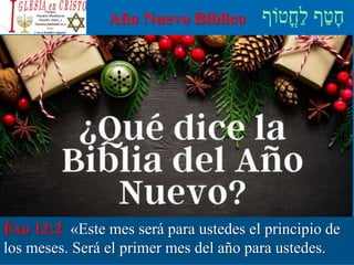 Año Nuevo Bíblico
Éxo 12:2 «Este mes será para ustedes el principio de
los meses. Será el primer mes del año para ustedes.
 