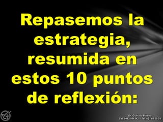 Repasemos la
estrategia,
resumida en
estos 10 puntos
de reflexión:
Dr. Gustavo Piñeiro
Cel. 0982 866342 – Tel. 021 66 00 70
 