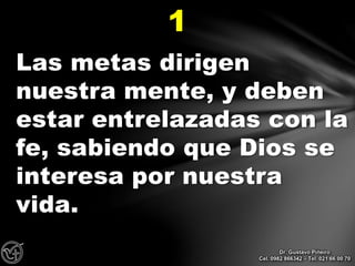 Las metas dirigen
nuestra mente, y deben
estar entrelazadas con la
fe, sabiendo que Dios se
interesa por nuestra
vida.
1
Dr. Gustavo Piñeiro
Cel. 0982 866342 – Tel. 021 66 00 70
 