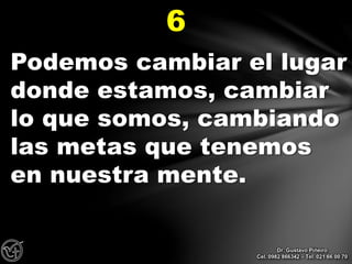 Podemos cambiar el lugar
donde estamos, cambiar
lo que somos, cambiando
las metas que tenemos
en nuestra mente.
6
Dr. Gustavo Piñeiro
Cel. 0982 866342 – Tel. 021 66 00 70
 