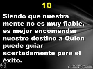 Siendo que nuestra
mente no es muy fiable,
es mejor encomendar
nuestro destino a Quien
puede guiar
acertadamente para el
éxito.
10
Dr. Gustavo Piñeiro
Cel. 0982 866342 – Tel. 021 66 00 70
 