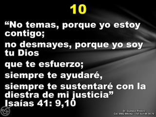 “No temas, porque yo estoy
contigo;
no desmayes, porque yo soy
tu Dios
que te esfuerzo;
siempre te ayudaré,
siempre te sustentaré con la
diestra de mi justicia”
Isaías 41: 9,10
10
Dr. Gustavo Piñeiro
Cel. 0982 866342 – Tel. 021 66 00 70
 