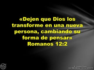 «Dejen que Dios los
transforme en una nueva
persona, cambiando su
forma de pensar»
Romanos 12:2
Dr. Gustavo Piñeiro
Cel. 0982 866342 – Tel. 021 66 00 70
 