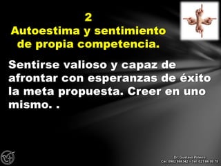 Sentirse valioso y capaz de
afrontar con esperanzas de éxito
la meta propuesta. Creer en uno
mismo. .
2
Autoestima y sentimiento
de propia competencia.
Dr. Gustavo Piñeiro
Cel. 0982 866342 – Tel. 021 66 00 70
 