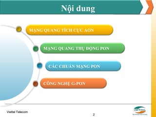 Nội dung
MẠNG QUANG TÍCH CỰC AON

MẠNG QUANG THỤ ĐỘNG PON

CÁC CHUẨN MẠNG PON

CÔNG NGHỆ G-PON

Viettel Telecom

2

 