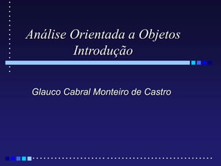 Análise Orientada a Objetos
Introdução
Glauco Cabral Monteiro de Castro
 