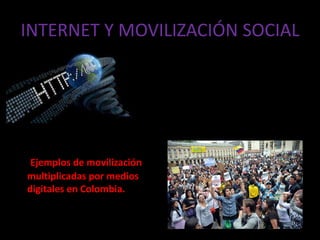 INTERNET Y MOVILIZACIÓN SOCIAL 
Ejemplos de movilización 
multiplicadas por medios 
digitales en Colombia. 
 