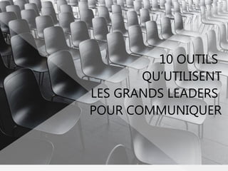 10 OUTILS
QU’UTILISENT
LES GRANDS LEADERS
POUR COMMUNIQUER
 