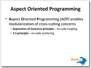 Aspect Oriented Programming A spect  O riented  P rogramming (AOP) enables modularization of cross-cutting concerns Separation of Concerns principle  – no code tangling 1:1 principle  – no code scattering 