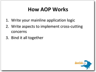 How AOP Works Write your mainline application logic Write aspects to implement cross-cutting concerns Bind it all together 