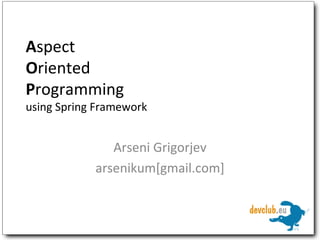 A spect O riented P rogramming using Spring Framework Arseni Grigorjev arsenikum[gmail.com] 