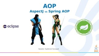 AOP
AspectJ vs Spring AOP
Speaker: Курбатов Геннадий
 