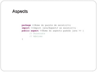 AspectsAspects
package <<Nome do pacote de existir>>;
import <<Import java/AspectJ se existir>>;
public aspect <<Nome do aspecto padrão java >> {
// Pointcuts
// Advices
}
 