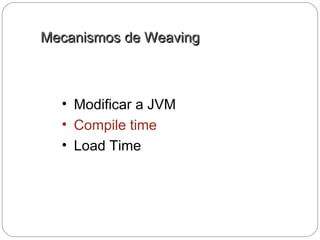 Mecanismos de WeavingMecanismos de Weaving
• Modificar a JVM
• Compile time
• Load Time
 