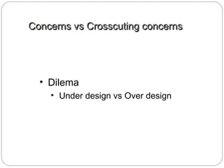 Concerns vs Crosscuting concernsConcerns vs Crosscuting concerns
• Dilema
• Under design vs Over design
 