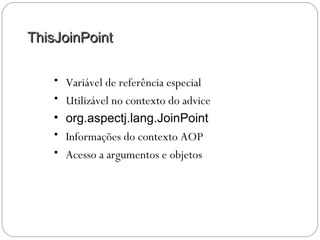 ThisJoinPointThisJoinPoint
• Variável de referência especial
• Utilizável no contexto do advice
• org.aspectj.lang.JoinPoint
• Informações do contexto AOP
• Acesso a argumentos e objetos
 