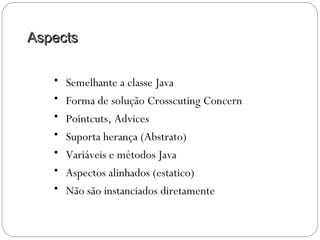 AspectsAspects
• Semelhante a classe Java
• Forma de solução Crosscuting Concern
• Pointcuts, Advices
• Suporta herança (Abstrato)
• Variáveis e métodos Java
• Aspectos alinhados (estatico)
• Não são instanciados diretamente
 