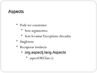 AspectsAspects
• Pode ter construtor
• Sem argumentos
• Sem levantar Exceptions checadas
• Singletons
• Recuperar instância
• org.aspectj.lang.Aspects
• aspectOf(Class c)
 