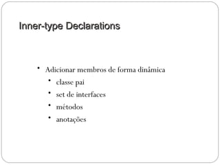 Inner-type DeclarationsInner-type Declarations
• Adicionar membros de forma dinâmica
• classe pai
• set de interfaces
• métodos
• anotações
 