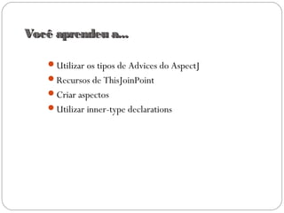 Você aprendeu a...Você aprendeu a...
Utilizar os tipos de Advices do AspectJ
Recursos de ThisJoinPoint
Criar aspectos
Utilizar inner-type declarations
 