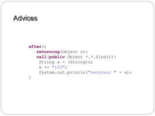 AdvicesAdvices
after()
returning(Object o):
call(public Object *.*.find()){
String x = (String)o;
x += "123";
System.out.println("retorno: " + x);
}
 