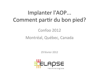 Implanter	
  l'AOP...	
  	
  
Comment	
  par2r	
  du	
  bon	
  pied?	
  
               Confoo	
  2012	
  
       Montréal,	
  Québec,	
  Canada	
  


                 29	
  février	
  2012	
  
 