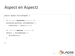 Aspect	
  en	
  AspectJ	
  
public aspect VisitorAspect {          !
!
        /∗ −−−−−−−− Pointcuts −−−−−−−− ∗/ !
  protected pointcut startMethod() : !
             execution( ∗ start∗(..) ); !
    !
  /∗ −−−−−−−− Advices −−−−−−−− ∗/ !
  after() : startMethod() { !
             printHello(); !
        }!
!
} !
!




                                              23
 