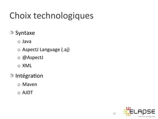 Choix	
  technologiques	
  
!   Syntaxe	
  
    o  Java	
  
    o  AspectJ	
  Language	
  (.aj)	
  
    o  @AspectJ	
  
    o  XML	
  
!   Intégra2on	
  
    o  Maven	
  
    o  AJDT	
  


                                          33
 