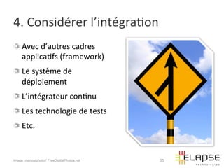 4.	
  Considérer	
  l’intégra2on	
  
!   Avec	
  d’autres	
  cadres	
  
    applica2fs	
  (framework)	
  
!   Le	
  système	
  de	
  
    déploiement	
  	
  
!   L’intégrateur	
  con2nu	
  
!   Les	
  technologie	
  de	
  tests	
  
!   Etc.	
  


Image: manostphoto / FreeDigitalPhotos.net   35
 