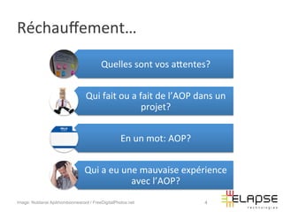 Réchauﬀement…	
  
                                        Quelles	
  sont	
  vos	
  aWentes?	
  


                                 Qui	
  fait	
  ou	
  a	
  fait	
  de	
  l’AOP	
  dans	
  un	
  
                                                            projet?	
  


                                                  En	
  un	
  mot:	
  AOP?	
  


                                Qui	
  a	
  eu	
  une	
  mauvaise	
  expérience	
  
                                                    avec	
  l’AOP?	
  
Image: Nutdanai Apikhomboonwaroot / FreeDigitalPhotos.net                            4
 