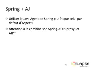 Spring	
  +	
  AJ	
  
!   U2liser	
  le	
  Java	
  Agent	
  de	
  Spring	
  plutôt	
  que	
  celui	
  par	
  
    défaut	
  d’AspectJ	
  
!   AWen2on	
  à	
  la	
  combinaison	
  Spring-­‐AOP	
  (proxy)	
  et	
  
    AJDT	
  




                                                                  74
 