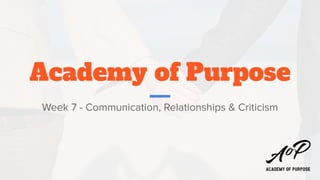 Academy of Purpose
Week 7 - Communication, Relationships & Criticism
 