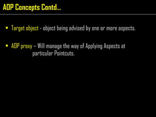 Target object  - object being advised by one or more aspects. AOP proxy  – Will manage the way of Applying Aspects at    particular Pointcuts. AOP Concepts Contd… 