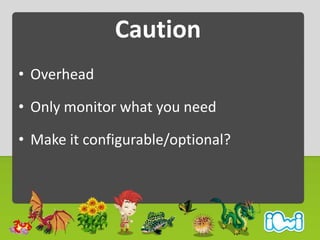 Caution
• Overhead

• Only monitor what you need

• Make it configurable/optional?
 