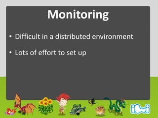 Monitoring
• Difficult in a distributed environment

• Lots of effort to set up
 