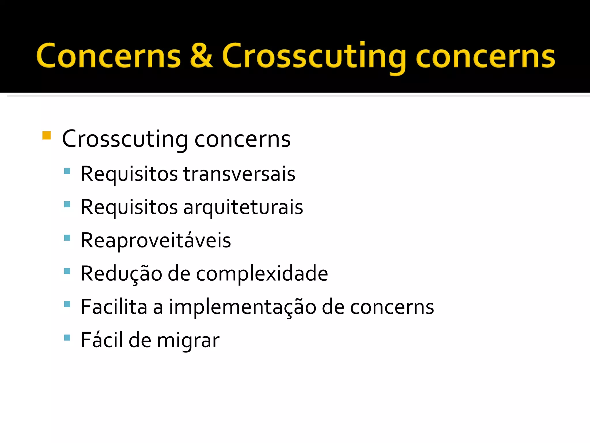 Crosscuting concerns Requisitos transversais Requisitos arquiteturais Reaproveitáveis Redução de complexidade Facilita a implementação de concerns Fácil de migrar 