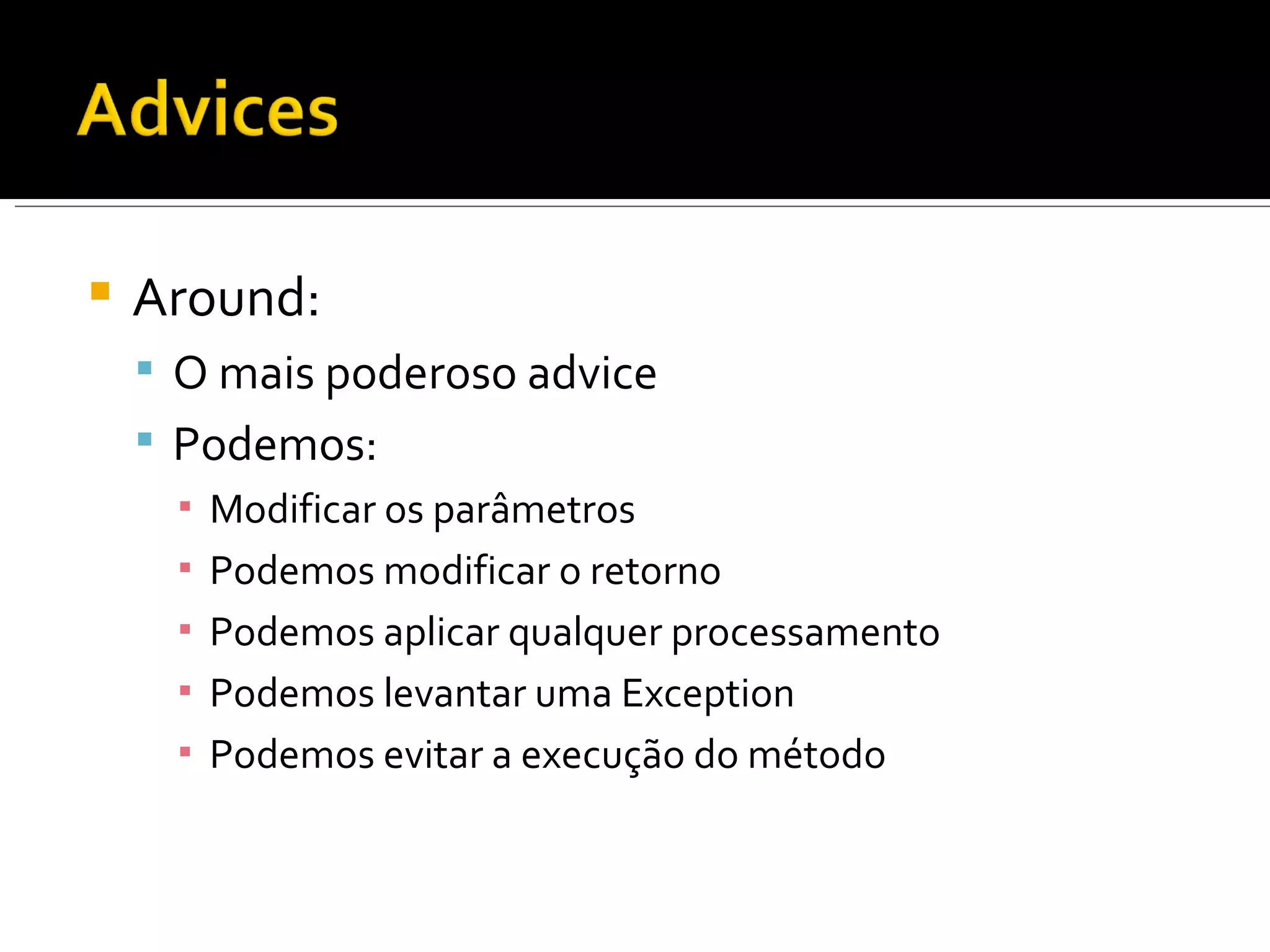 Around: O mais poderoso advice Podemos: Modificar os parâmetros Podemos modificar o retorno Podemos aplicar qualquer processamento Podemos levantar uma Exception Podemos evitar a execução do método 